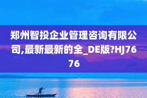 郑州智投企业管理咨询有限公司,最新最新的全_DE版?HJ7676