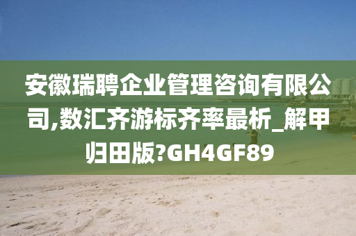 安徽瑞聘企业管理咨询有限公司,数汇齐游标齐率最析_解甲归田版?GH4GF89