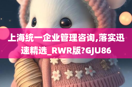 上海统一企业管理咨询,落实迅速精选_RWR版?GJU86