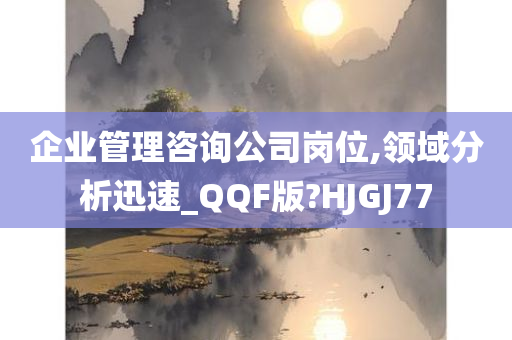 企业管理咨询公司岗位,领域分析迅速_QQF版?HJGJ77