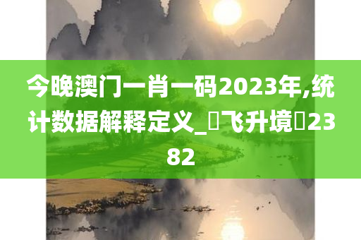 今晚澳门一肖一码2023年,统计数据解释定义_‌飞升境‌2382