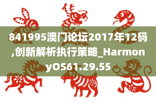 841995澳门论坛2017年12码,创新解析执行策略_HarmonyOS61.29.55