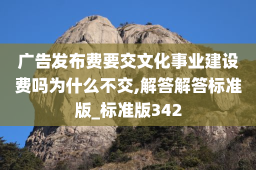 广告发布费要交文化事业建设费吗为什么不交,解答解答标准版_标准版342