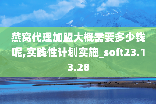 燕窝代理加盟大概需要多少钱呢,实践性计划实施_soft23.13.28