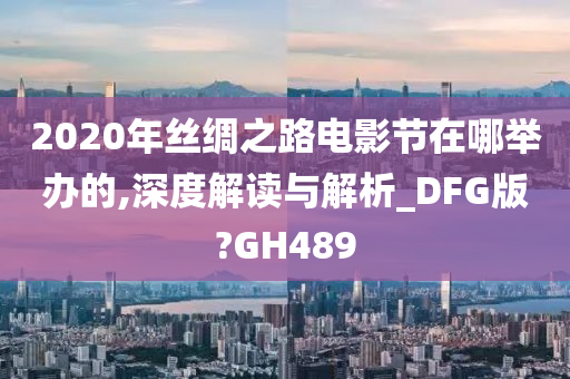 2020年丝绸之路电影节在哪举办的,深度解读与解析_DFG版?GH489