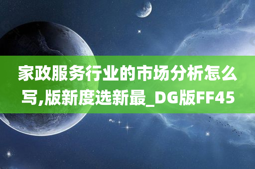 家政服务行业的市场分析怎么写,版新度选新最_DG版FF45