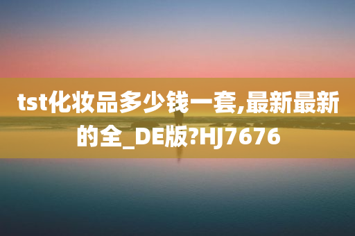 tst化妆品多少钱一套,最新最新的全_DE版?HJ7676