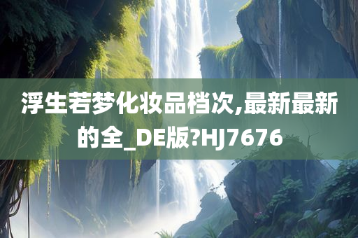 浮生若梦化妆品档次,最新最新的全_DE版?HJ7676