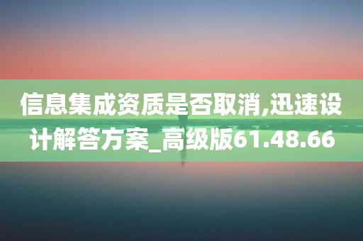 信息集成资质是否取消,迅速设计解答方案_高级版61.48.66