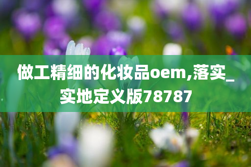 做工精细的化妆品oem,落实_实地定义版78787