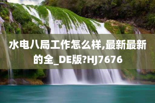 水电八局工作怎么样,最新最新的全_DE版?HJ7676