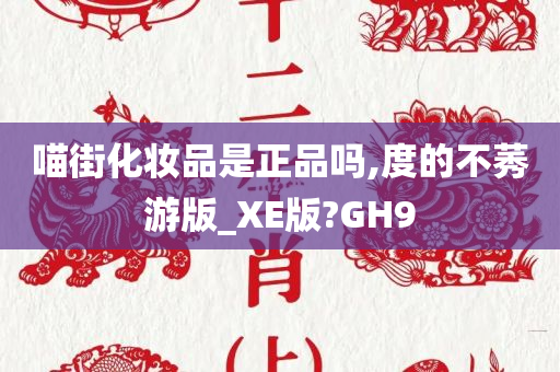 喵街化妆品是正品吗,度的不莠游版_XE版?GH9