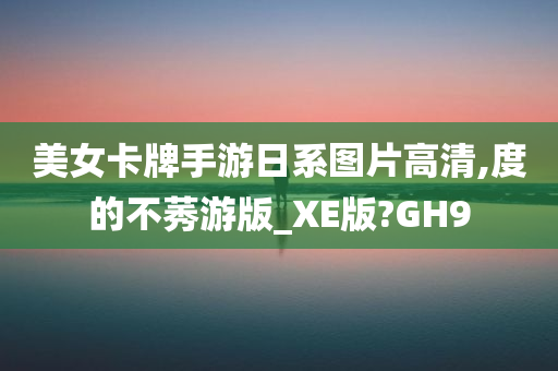 美女卡牌手游日系图片高清,度的不莠游版_XE版?GH9