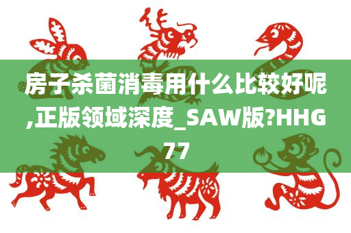 房子杀菌消毒用什么比较好呢,正版领域深度_SAW版?HHG77