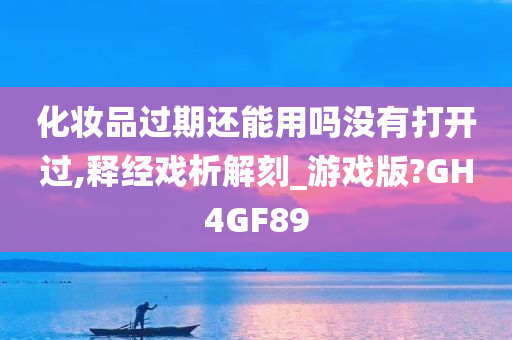 化妆品过期还能用吗没有打开过,释经戏析解刻_游戏版?GH4GF89