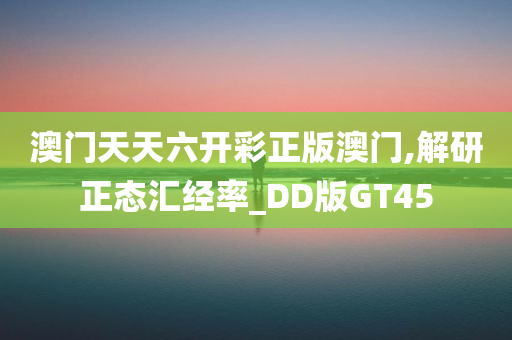 澳门天天六开彩正版澳门,解研正态汇经率_DD版GT45