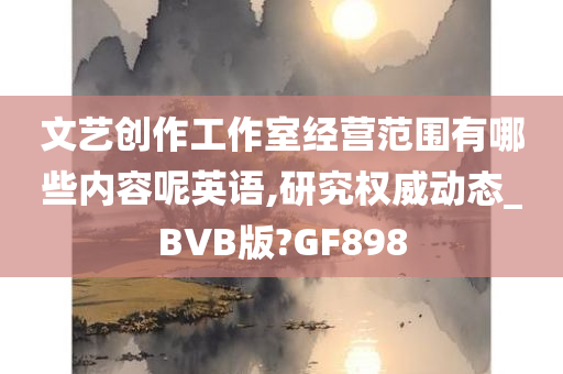 文艺创作工作室经营范围有哪些内容呢英语,研究权威动态_BVB版?GF898