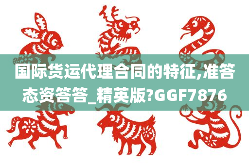 国际货运代理合同的特征,准答态资答答_精英版?GGF7876