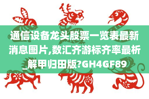 通信设备龙头股票一览表最新消息图片,数汇齐游标齐率最析_解甲归田版?GH4GF89