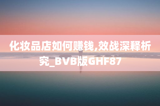 化妆品店如何赚钱,效战深释析究_BVB版GHF87