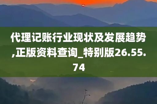 代理记账行业现状及发展趋势,正版资料查询_特别版26.55.74