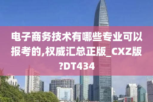 电子商务技术有哪些专业可以报考的,权威汇总正版_CXZ版?DT434