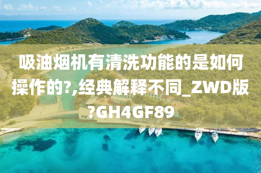 吸油烟机有清洗功能的是如何操作的?,经典解释不同_ZWD版?GH4GF89