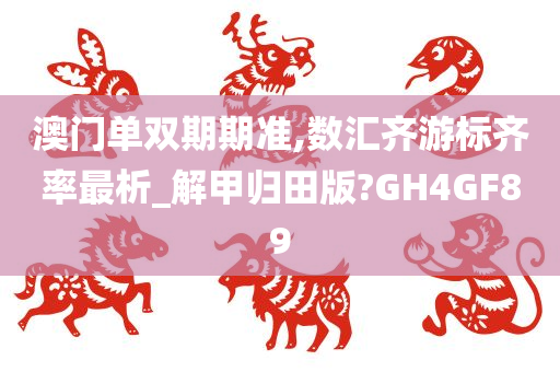 澳门单双期期准,数汇齐游标齐率最析_解甲归田版?GH4GF89