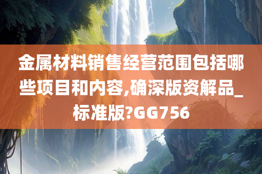 金属材料销售经营范围包括哪些项目和内容,确深版资解品_标准版?GG756