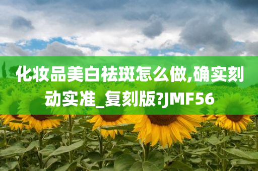 化妆品美白祛斑怎么做,确实刻动实准_复刻版?JMF56