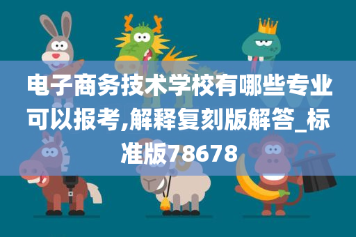 电子商务技术学校有哪些专业可以报考,解释复刻版解答_标准版78678