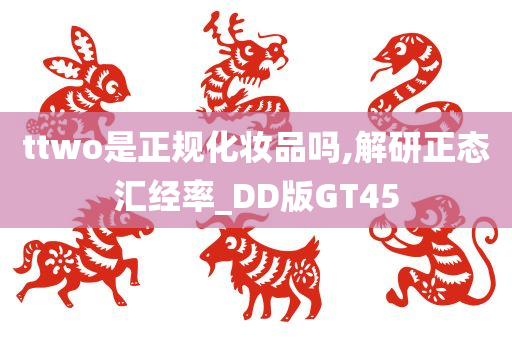 ttwo是正规化妆品吗,解研正态汇经率_DD版GT45