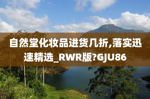 自然堂化妆品进货几折,落实迅速精选_RWR版?GJU86