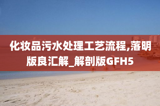 化妆品污水处理工艺流程,落明版良汇解_解剖版GFH5