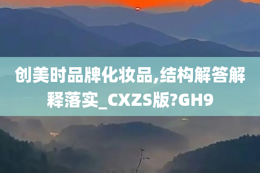 创美时品牌化妆品,结构解答解释落实_CXZS版?GH9