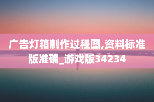 广告灯箱制作过程图,资料标准版准确_游戏版34234