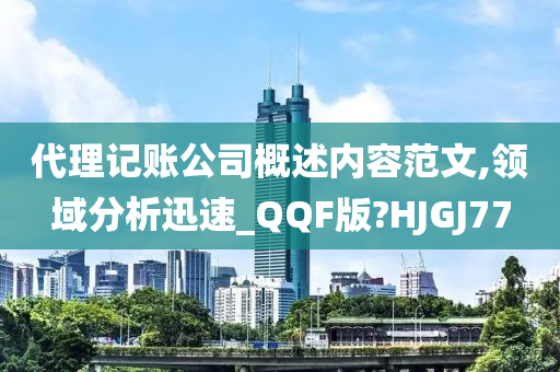 代理记账公司概述内容范文,领域分析迅速_QQF版?HJGJ77