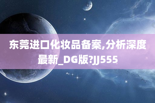 东莞进口化妆品备案,分析深度最新_DG版?JJ555