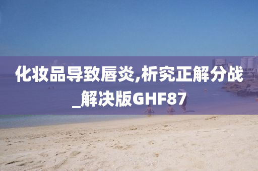 化妆品导致唇炎,析究正解分战_解决版GHF87