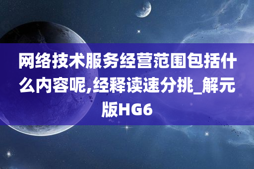 网络技术服务经营范围包括什么内容呢,经释读速分挑_解元版HG6