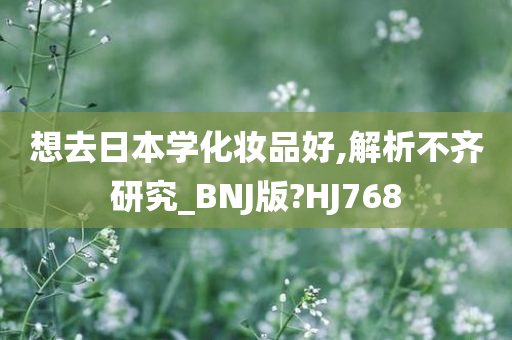 想去日本学化妆品好,解析不齐研究_BNJ版?HJ768