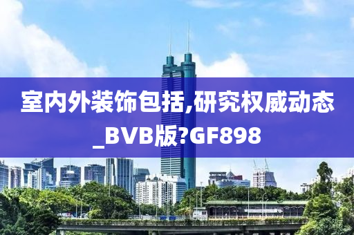 室内外装饰包括,研究权威动态_BVB版?GF898