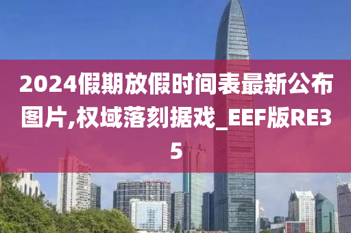 2024假期放假时间表最新公布图片,权域落刻据戏_EEF版RE35