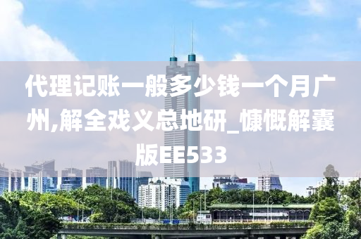 代理记账一般多少钱一个月广州,解全戏义总地研_慷慨解囊版EE533