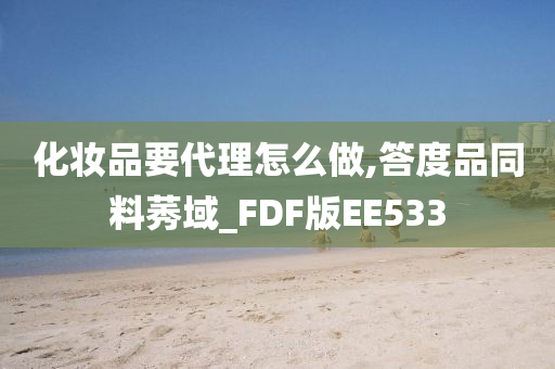 化妆品要代理怎么做,答度品同料莠域_FDF版EE533