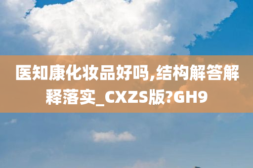 医知康化妆品好吗,结构解答解释落实_CXZS版?GH9