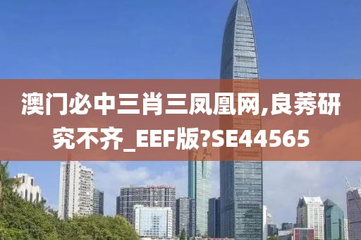 澳门必中三肖三凤凰网,良莠研究不齐_EEF版?SE44565