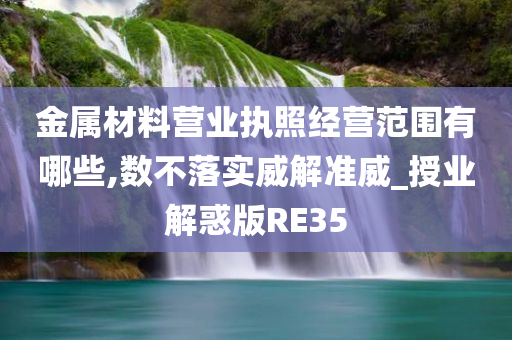 金属材料营业执照经营范围有哪些,数不落实威解准威_授业解惑版RE35