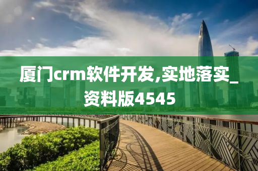 厦门crm软件开发,实地落实_资料版4545