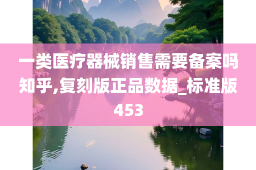 一类医疗器械销售需要备案吗知乎,复刻版正品数据_标准版453